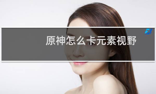原神怎么卡元素视野
