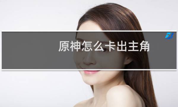 原神怎么卡出主角