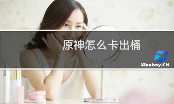 原神怎么卡出桶