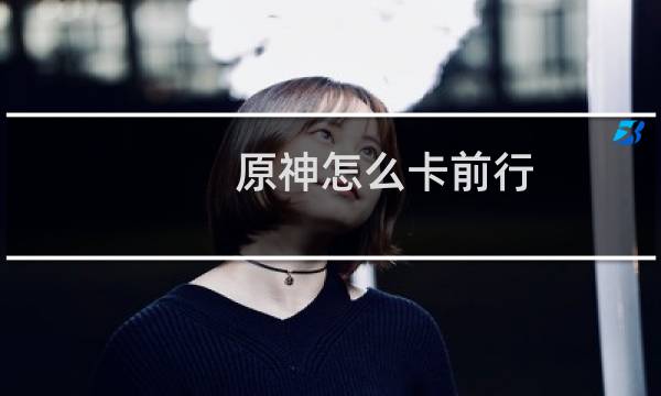 原神怎么卡前行