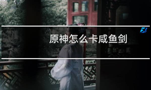 原神怎么卡咸鱼剑
