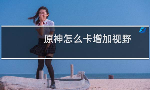原神怎么卡增加视野