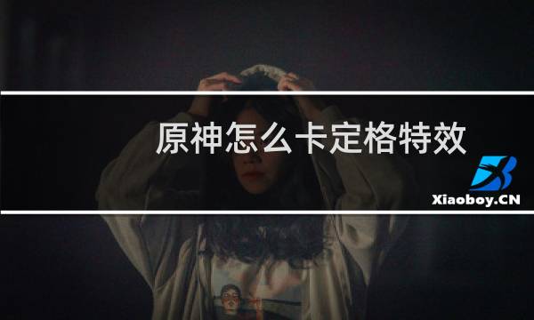 原神怎么卡定格特效