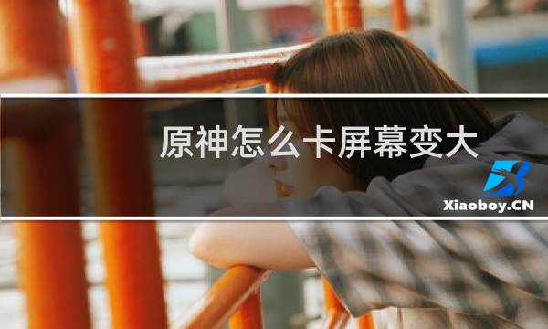 原神怎么卡屏幕变大
