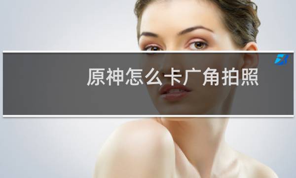 原神怎么卡广角拍照