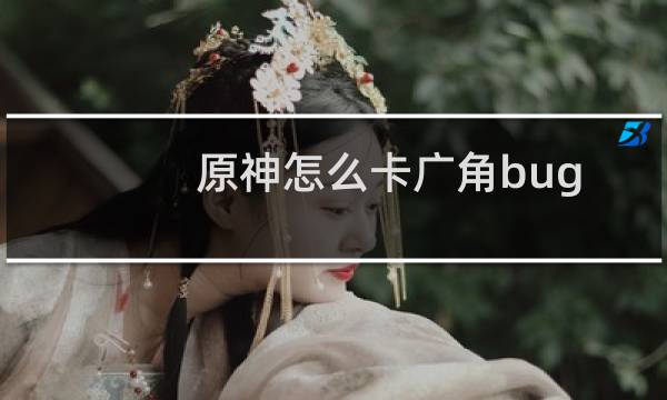 原神怎么卡广角bug