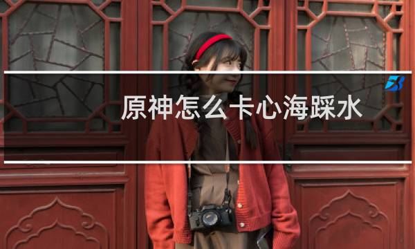 原神怎么卡心海踩水