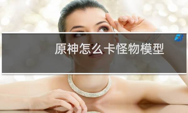 原神怎么卡怪物模型