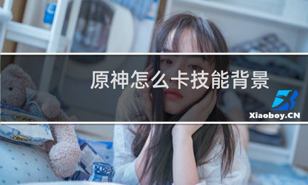 原神怎么卡技能背景