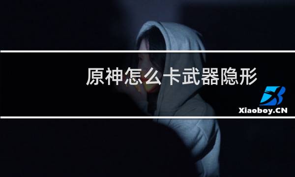 原神怎么卡武器隐形