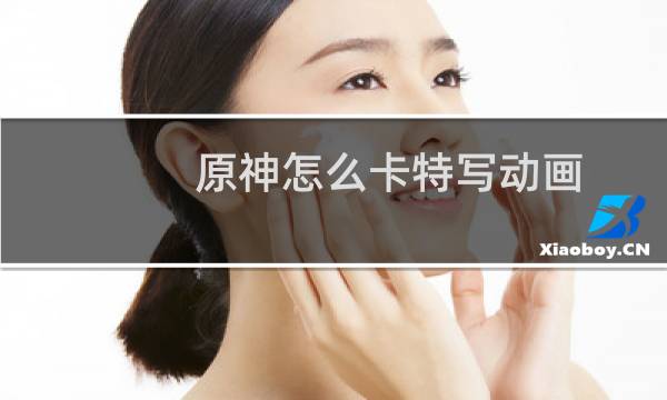 原神怎么卡特写动画