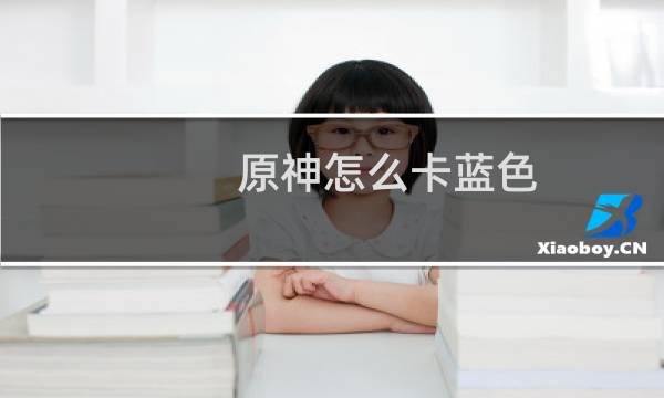 原神怎么卡蓝色