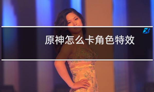 原神怎么卡角色特效
