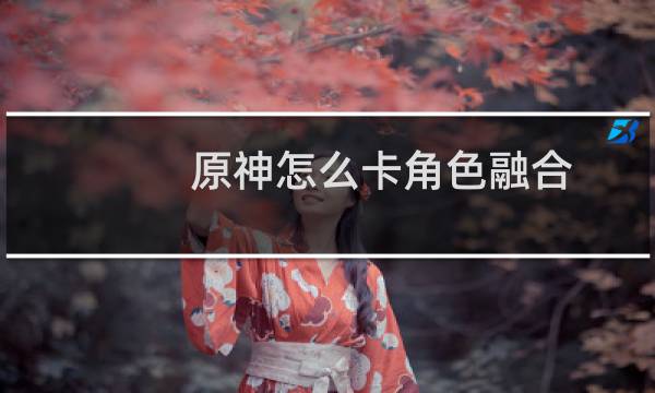 原神怎么卡角色融合