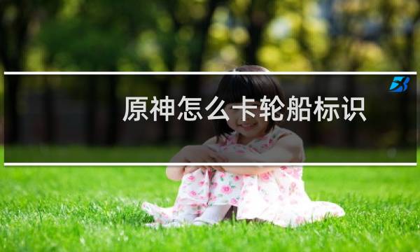 原神怎么卡轮船标识