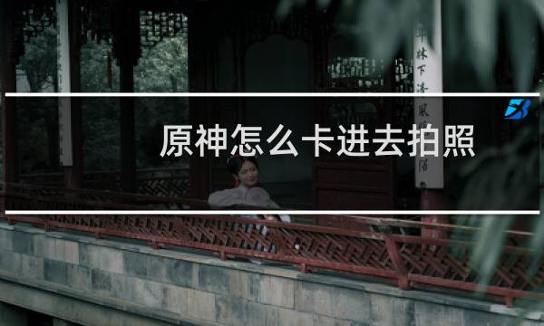 原神怎么卡进去拍照