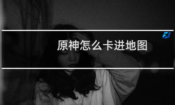 原神怎么卡进地图