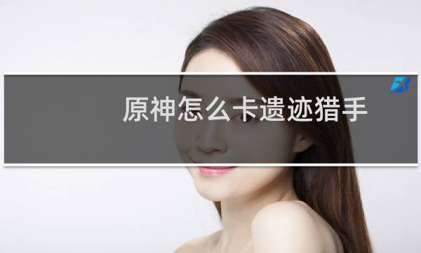 原神怎么卡遗迹猎手