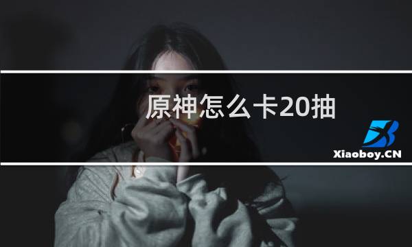 原神怎么卡20抽