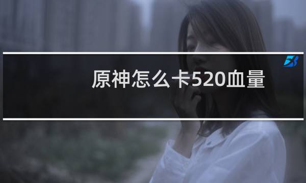 原神怎么卡520血量