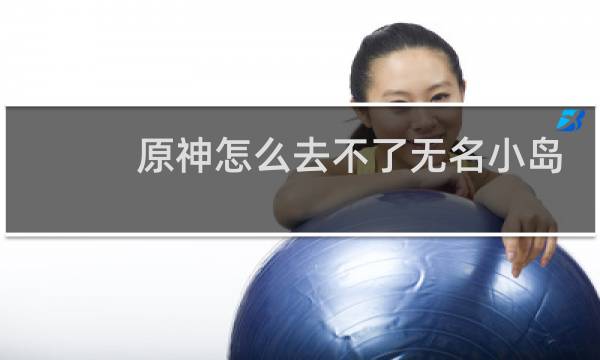原神怎么去不了无名小岛