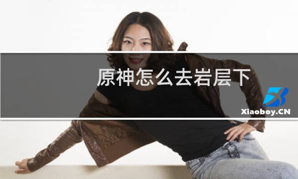 原神怎么去岩层下