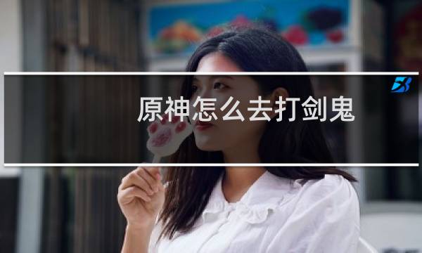 原神怎么去打剑鬼