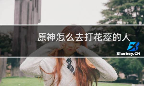 原神怎么去打花蕊的人