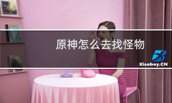原神怎么去找怪物