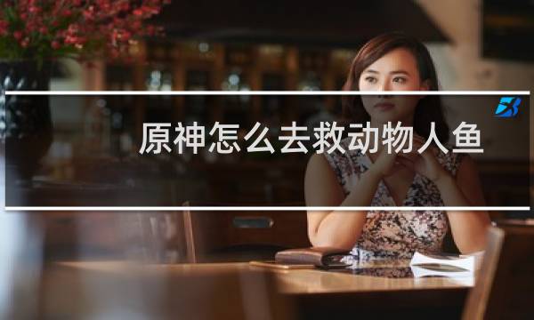 原神怎么去救动物人鱼