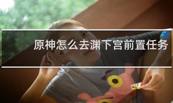 原神怎么去渊下宫前置任务