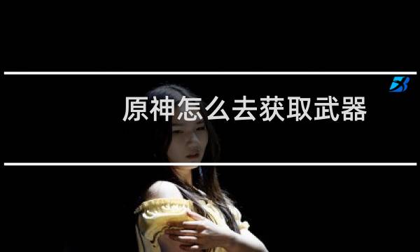 原神怎么去获取武器