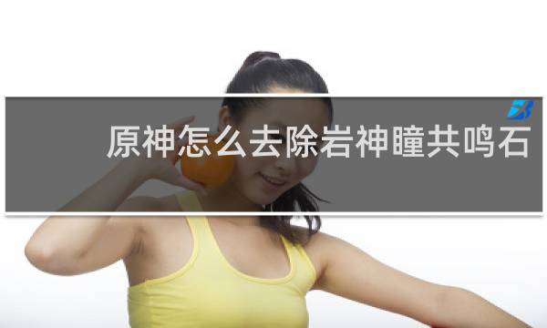 原神怎么去除岩神瞳共鸣石