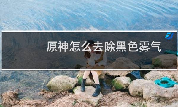 原神怎么去除黑色雾气