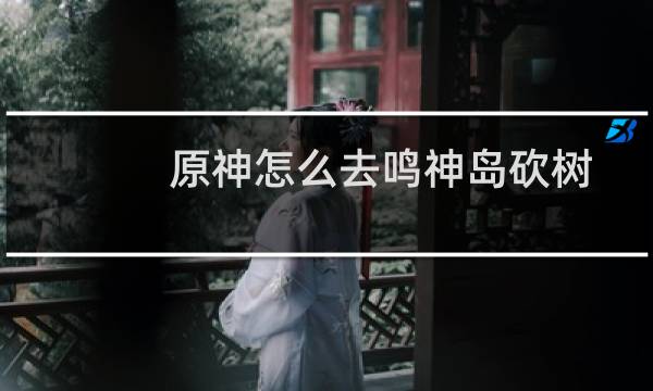 原神怎么去鸣神岛砍树