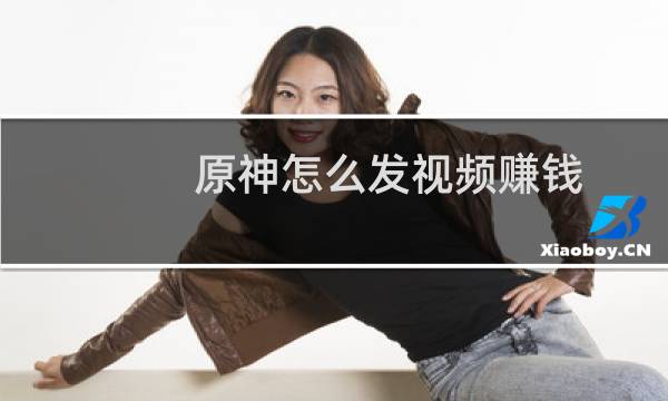 原神怎么发视频赚钱