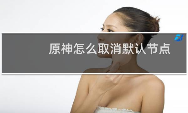 原神怎么取消默认节点