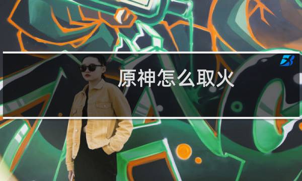 原神怎么取火