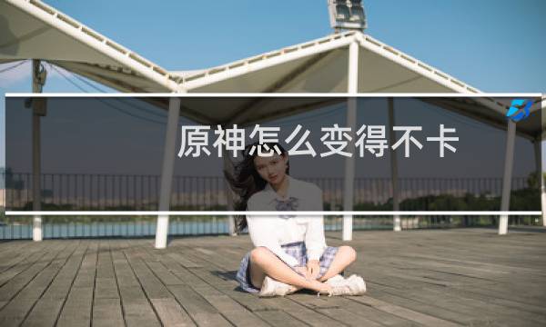 原神怎么变得不卡