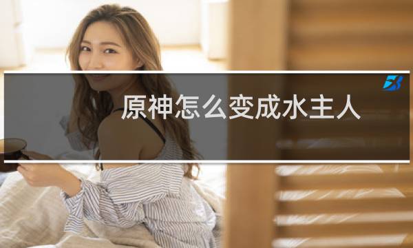 原神怎么变成水主人