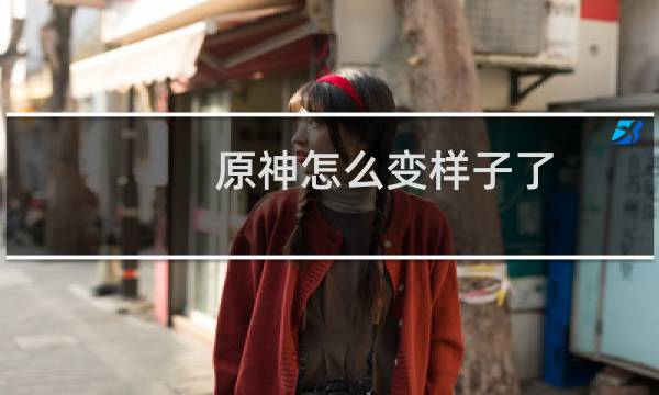 原神怎么变样子了