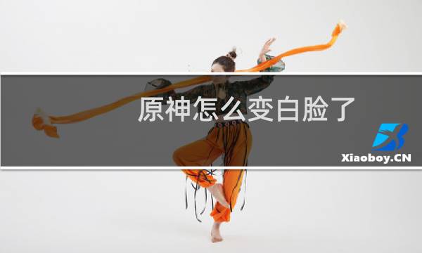 原神怎么变白脸了