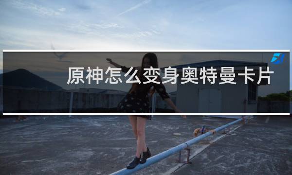 原神怎么变身奥特曼卡片