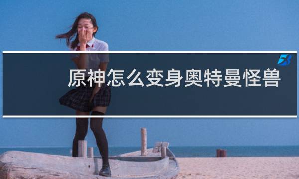 原神怎么变身奥特曼怪兽