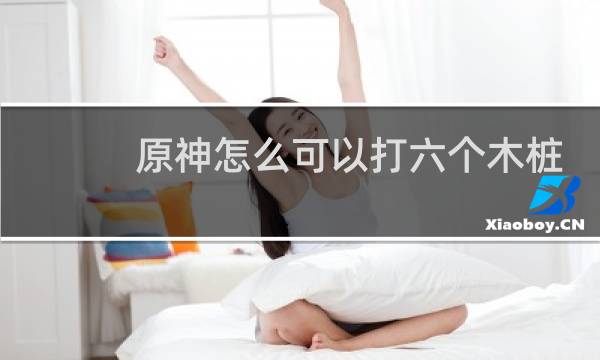原神怎么可以打六个木桩