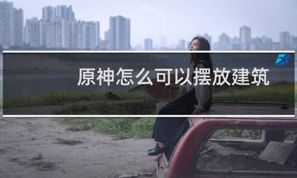 原神怎么可以摆放建筑