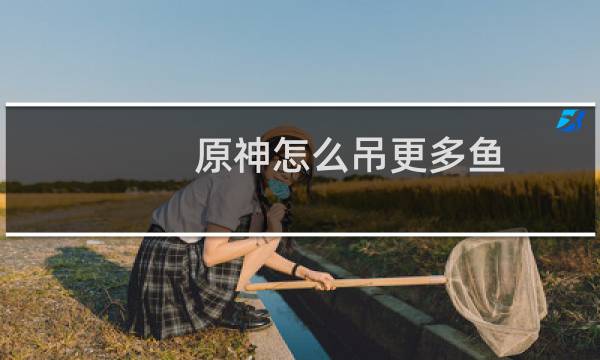 原神怎么吊更多鱼