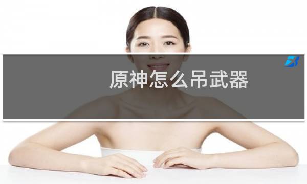 原神怎么吊武器