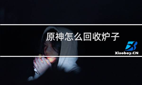 原神怎么回收炉子