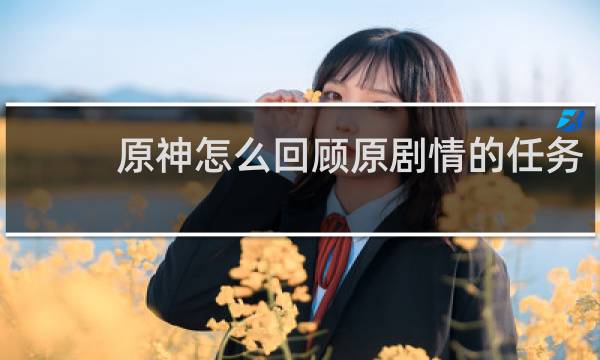 原神怎么回顾原剧情的任务